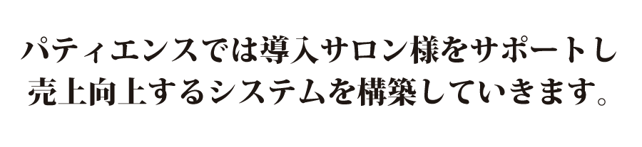パティエンスでは導入サロン様をサポートし、売上向上するシステムを構築していきます。